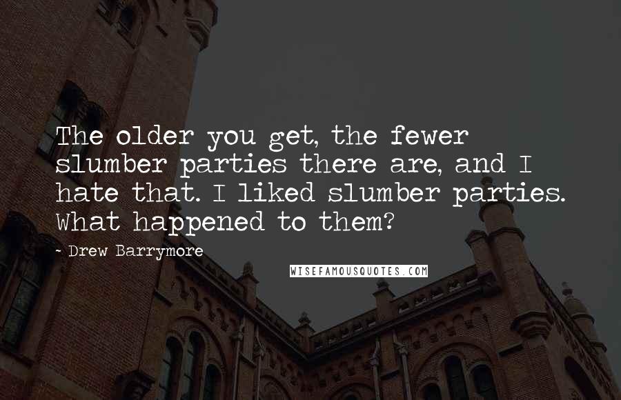 Drew Barrymore quotes: The older you get, the fewer slumber parties there are, and I hate that. I liked slumber parties. What happened to them?