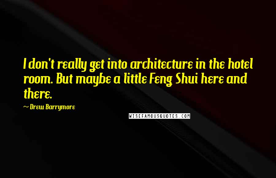 Drew Barrymore quotes: I don't really get into architecture in the hotel room. But maybe a little Feng Shui here and there.