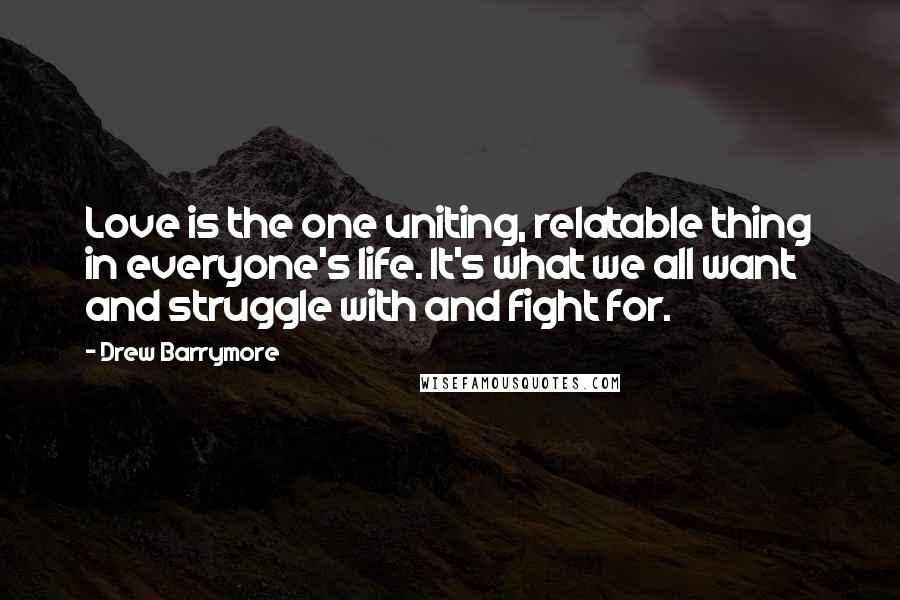 Drew Barrymore quotes: Love is the one uniting, relatable thing in everyone's life. It's what we all want and struggle with and fight for.