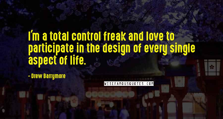 Drew Barrymore quotes: I'm a total control freak and love to participate in the design of every single aspect of life.