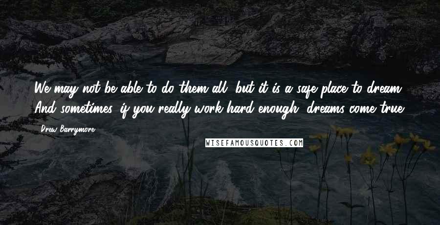 Drew Barrymore quotes: We may not be able to do them all, but it is a safe place to dream. And sometimes, if you really work hard enough, dreams come true.