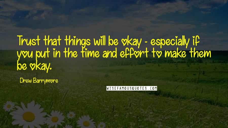 Drew Barrymore quotes: Trust that things will be okay - especially if you put in the time and effort to make them be okay.