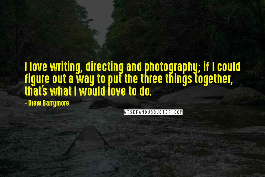 Drew Barrymore quotes: I love writing, directing and photography; if I could figure out a way to put the three things together, that's what I would love to do.