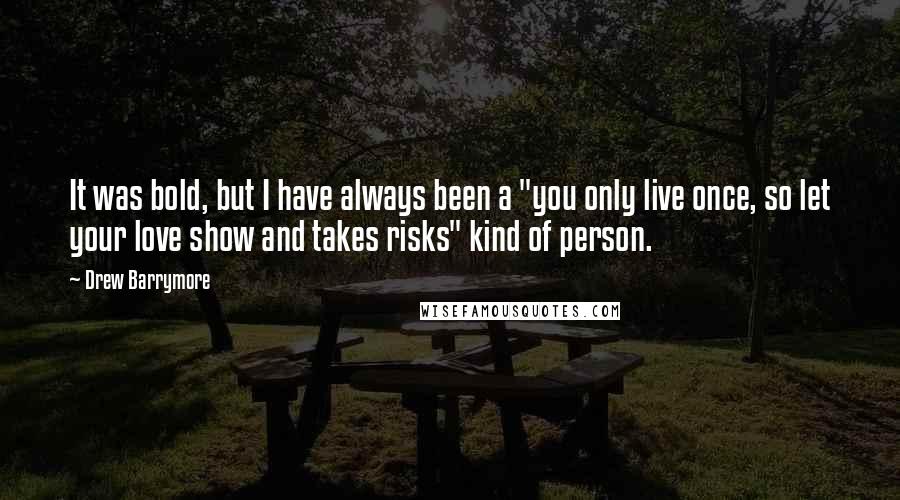 Drew Barrymore quotes: It was bold, but I have always been a "you only live once, so let your love show and takes risks" kind of person.