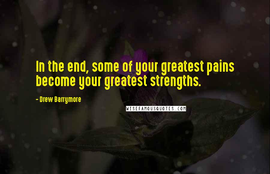 Drew Barrymore quotes: In the end, some of your greatest pains become your greatest strengths.