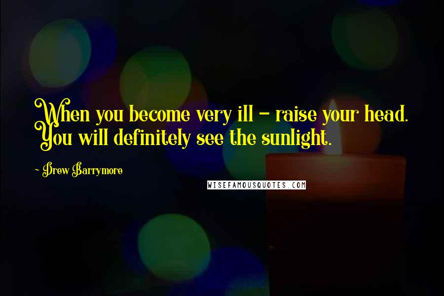 Drew Barrymore quotes: When you become very ill - raise your head. You will definitely see the sunlight.