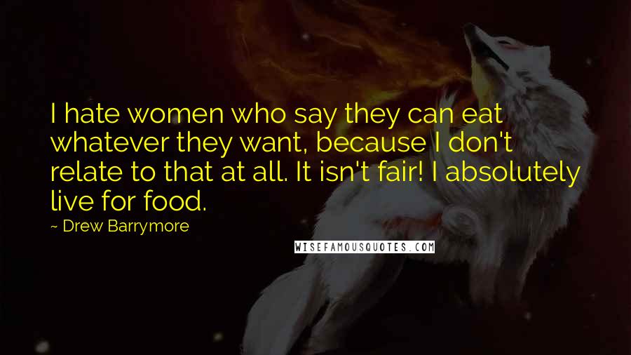 Drew Barrymore quotes: I hate women who say they can eat whatever they want, because I don't relate to that at all. It isn't fair! I absolutely live for food.