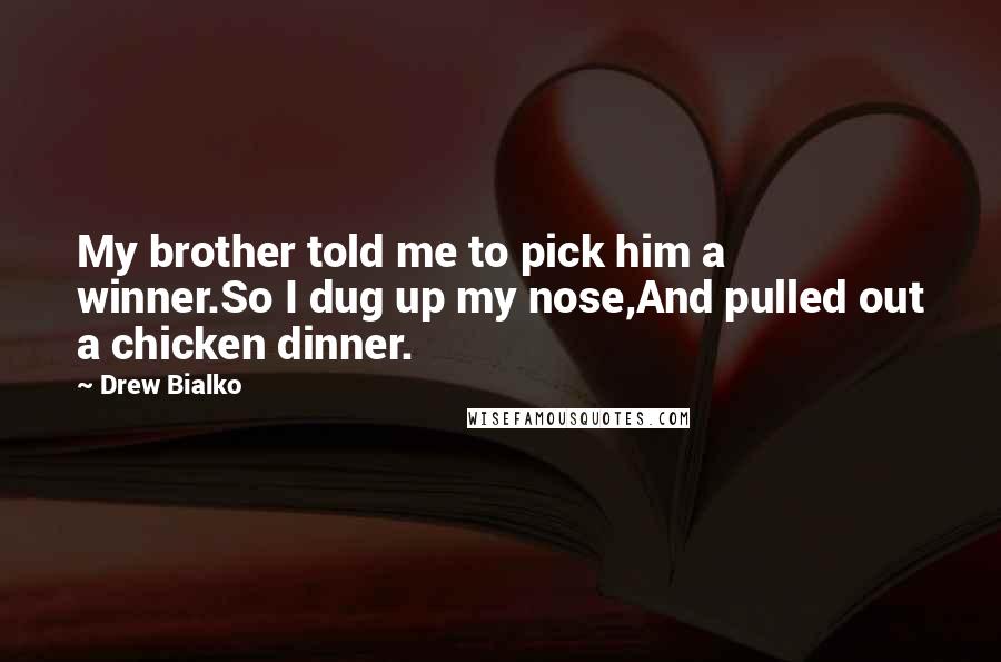 Drew Bialko quotes: My brother told me to pick him a winner.So I dug up my nose,And pulled out a chicken dinner.