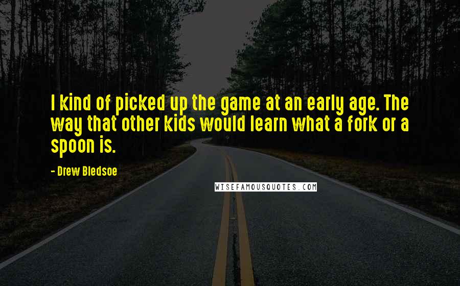 Drew Bledsoe quotes: I kind of picked up the game at an early age. The way that other kids would learn what a fork or a spoon is.