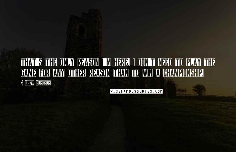 Drew Bledsoe quotes: That's the only reason I'm here. I don't need to play the game for any other reason than to win a championship.