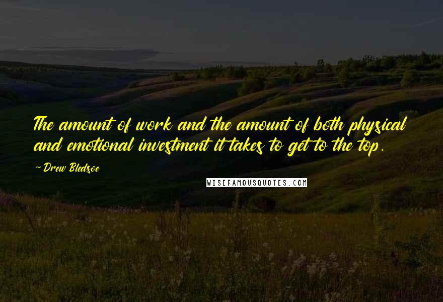 Drew Bledsoe quotes: The amount of work and the amount of both physical and emotional investment it takes to get to the top. Drew Bledsoe quotes: The amount of work and the amount of both physical and emotional investment it takes to get to the top.
