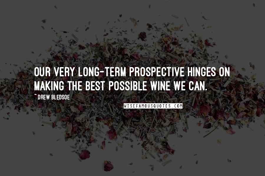 Drew Bledsoe quotes: Our very long-term prospective hinges on making the best possible wine we can.