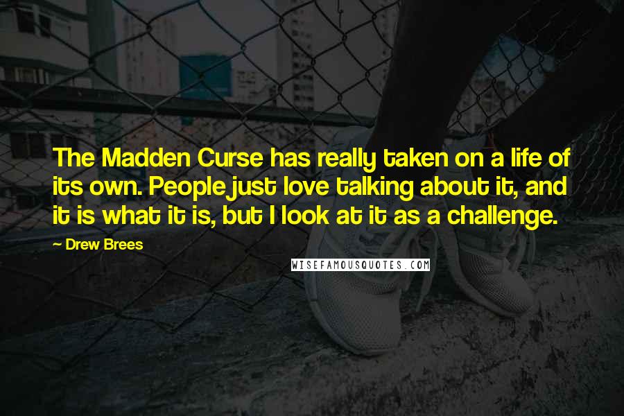 Drew Brees quotes: The Madden Curse has really taken on a life of its own. People just love talking about it, and it is what it is, but I look at it as Drew Brees quotes: The Madden Curse has really taken on a life of its own. People just love talking about it, and it is what it is, but I look at it as