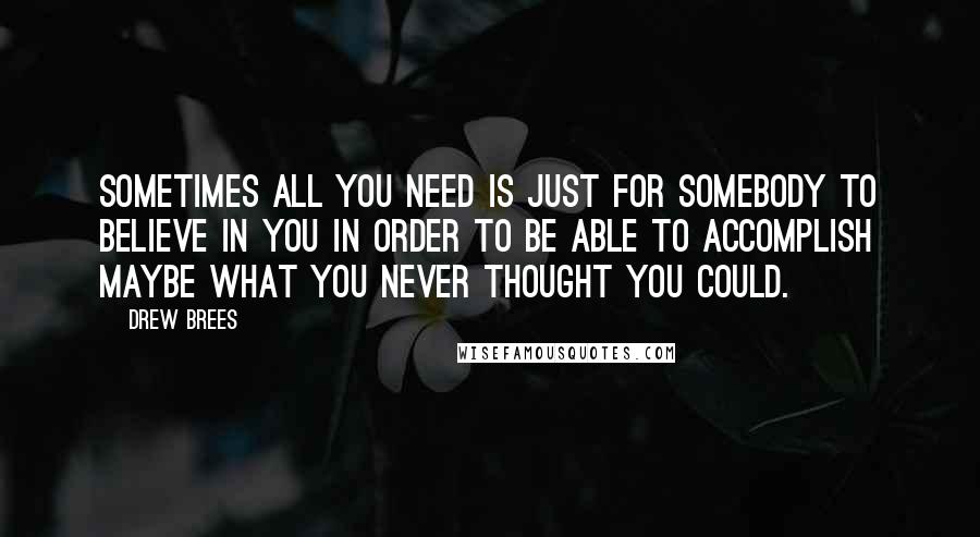 Drew Brees quotes: Sometimes all you need is just for somebody to believe in you in order to be able to accomplish maybe what you never thought you could. Drew Brees quotes: Sometimes all you need is just for somebody to believe in you in order to be able to accomplish maybe what you never thought you could.