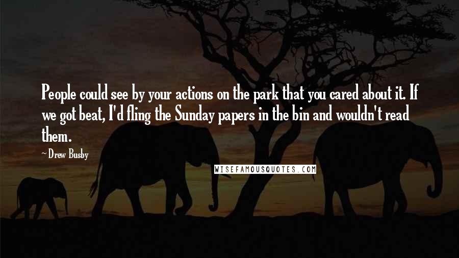Drew Busby quotes: People could see by your actions on the park that you cared about it. If we got beat, I'd fling the Sunday papers in the bin and wouldn't read them. Drew Busby quotes: People could see by your actions on the park that you cared about it. If we got beat, I'd fling the Sunday papers in the bin and wouldn't read them.
