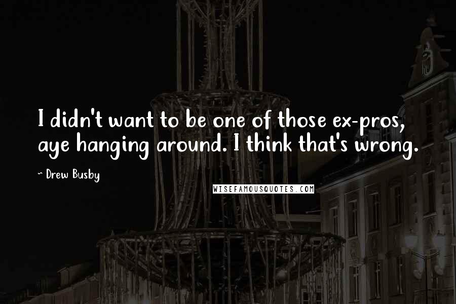 Drew Busby quotes: I didn't want to be one of those ex-pros, aye hanging around. I think that's wrong.