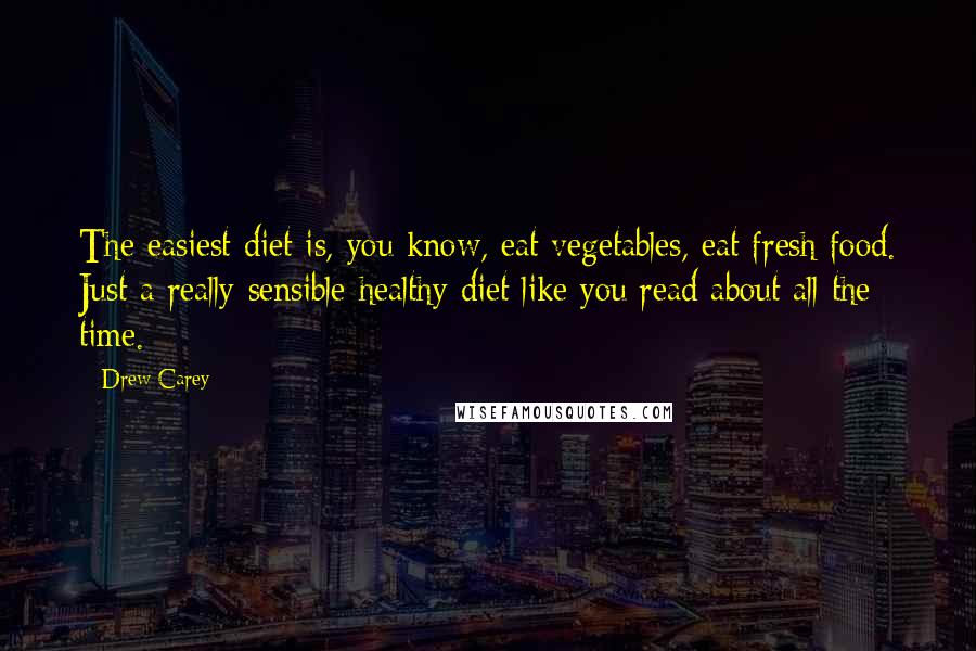 Drew Carey quotes: The easiest diet is, you know, eat vegetables, eat fresh food. Just a really sensible healthy diet like you read about all the time.