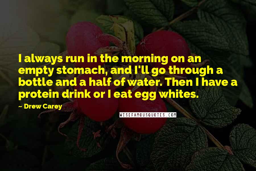 Drew Carey quotes: I always run in the morning on an empty stomach, and I'll go through a bottle and a half of water. Then I have a protein drink or I eat Drew Carey quotes: I always run in the morning on an empty stomach, and I'll go through a bottle and a half of water. Then I have a protein drink or I eat