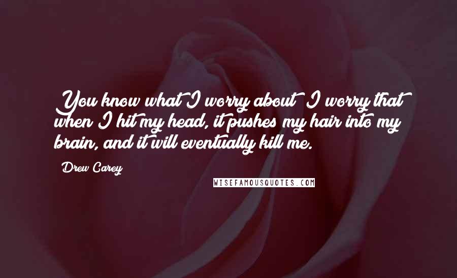 Drew Carey quotes: You know what I worry about? I worry that when I hit my head, it pushes my hair into my brain, and it will eventually kill me.