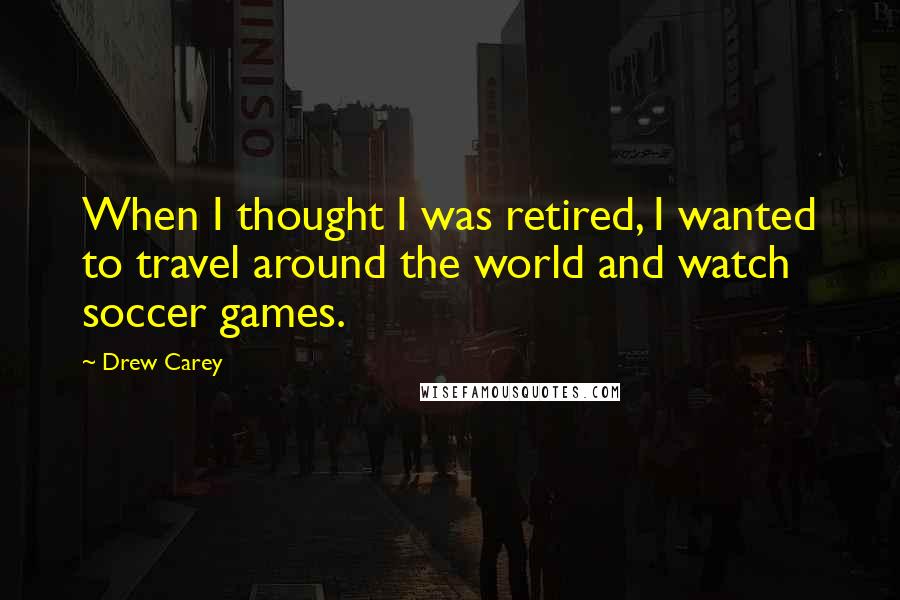 Drew Carey quotes: When I thought I was retired, I wanted to travel around the world and watch soccer games.