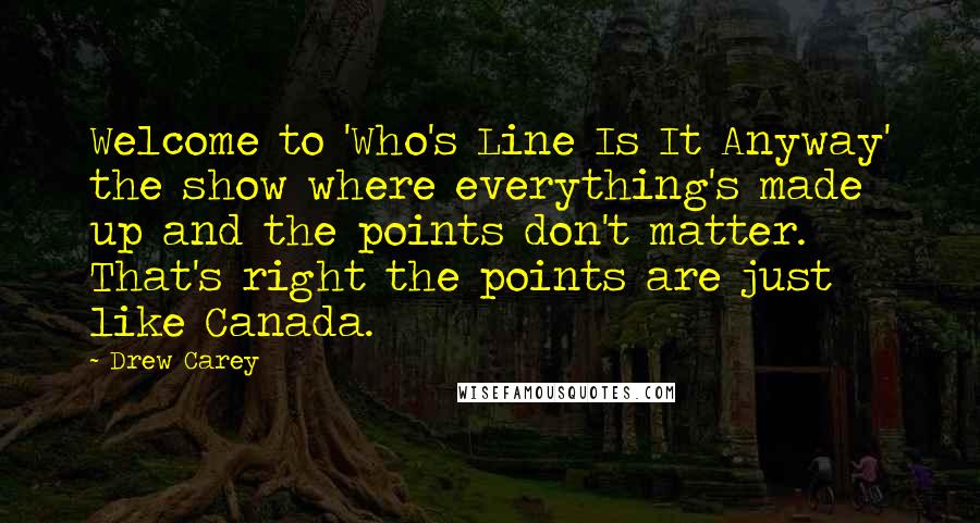 Drew Carey quotes: Welcome to 'Who's Line Is It Anyway' the show where everything's made up and the points don't matter. That's right the points are just like Canada.