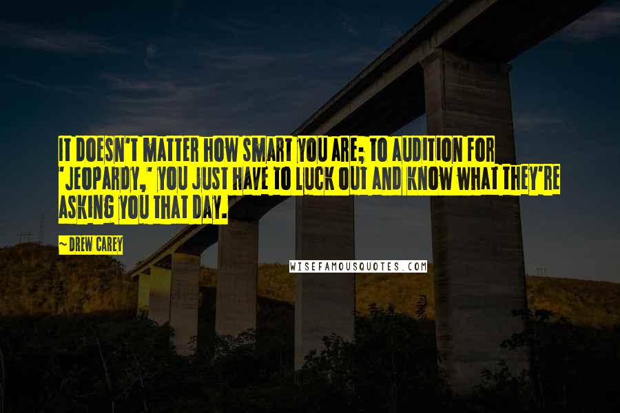 Drew Carey quotes: It doesn't matter how smart you are; to audition for 'Jeopardy,' you just have to luck out and know what they're asking you that day. Drew Carey quotes: It doesn't matter how smart you are; to audition for 'Jeopardy,' you just have to luck out and know what they're asking you that day.