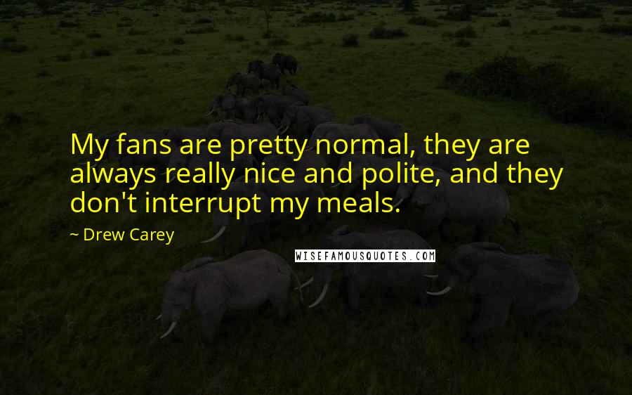 Drew Carey quotes: My fans are pretty normal, they are always really nice and polite, and they don't interrupt my meals.