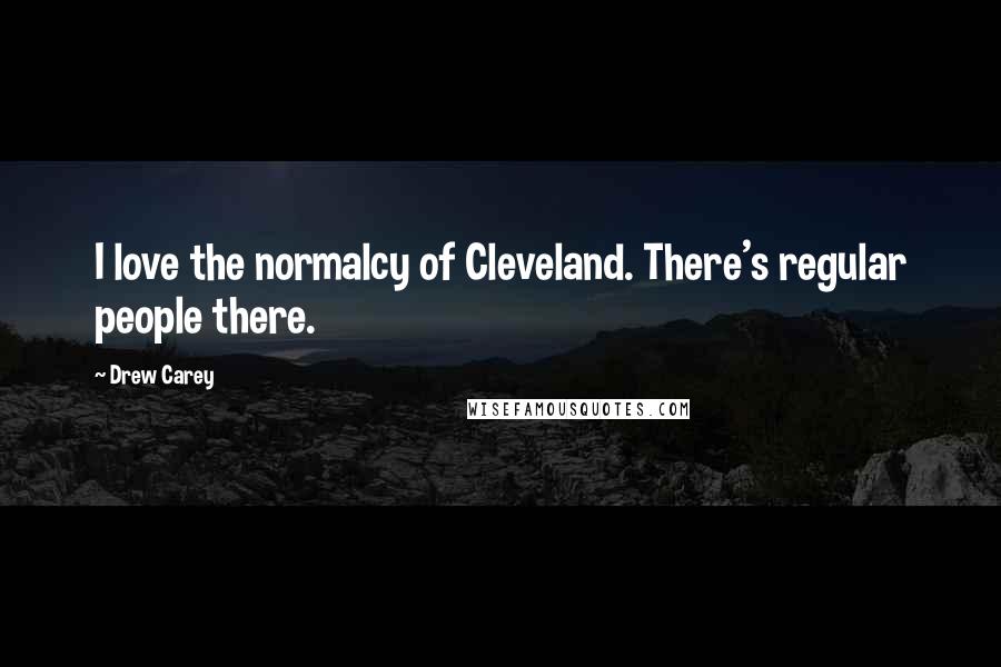 Drew Carey quotes: I love the normalcy of Cleveland. There's regular people there.