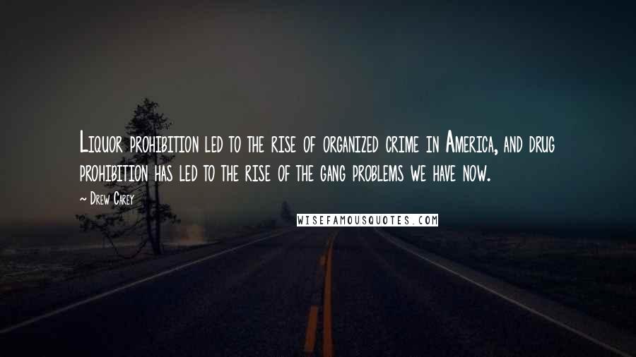 Drew Carey quotes: Liquor prohibition led to the rise of organized crime in America, and drug prohibition has led to the rise of the gang problems we have now.