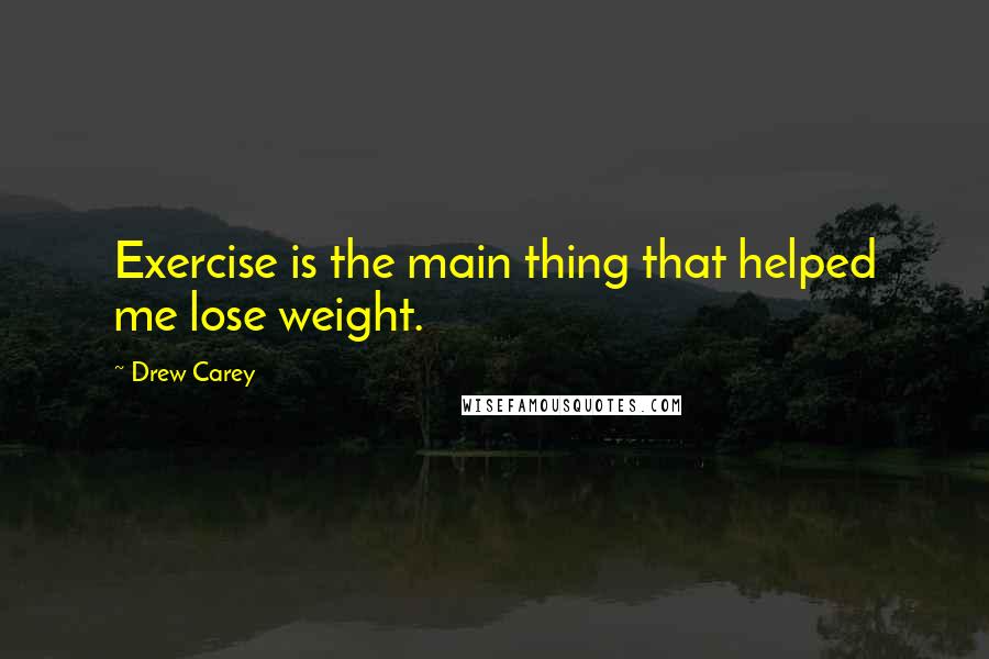 Drew Carey quotes: Exercise is the main thing that helped me lose weight.