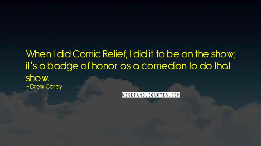 Drew Carey quotes: When I did Comic Relief, I did it to be on the show; it's a badge of honor as a comedian to do that show.