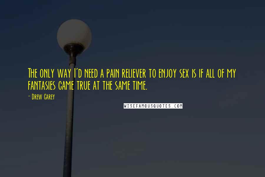 Drew Carey quotes: The only way I'd need a pain reliever to enjoy sex is if all of my fantasies came true at the same time. Drew Carey quotes: The only way I'd need a pain reliever to enjoy sex is if all of my fantasies came true at the same time.