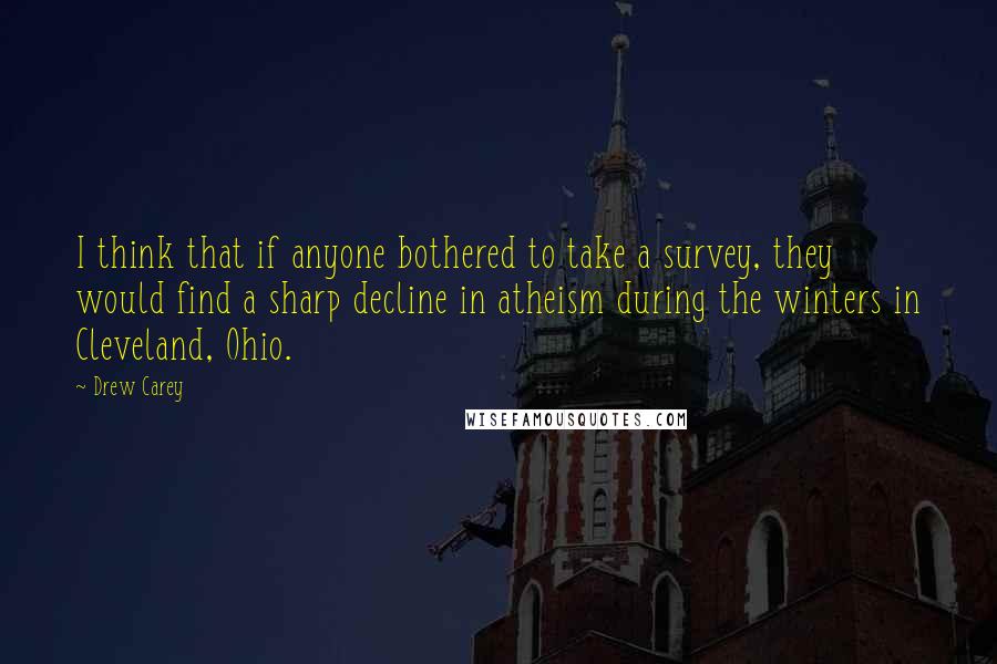 Drew Carey quotes: I think that if anyone bothered to take a survey, they would find a sharp decline in atheism during the winters in Cleveland, Ohio. Drew Carey quotes: I think that if anyone bothered to take a survey, they would find a sharp decline in atheism during the winters in Cleveland, Ohio.