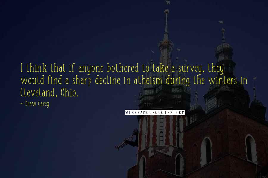 Drew Carey quotes: I think that if anyone bothered to take a survey, they would find a sharp decline in atheism during the winters in Cleveland, Ohio.