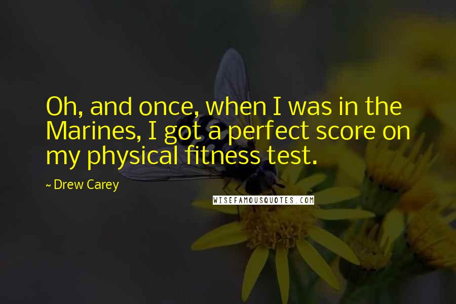 Drew Carey quotes: Oh, and once, when I was in the Marines, I got a perfect score on my physical fitness test.