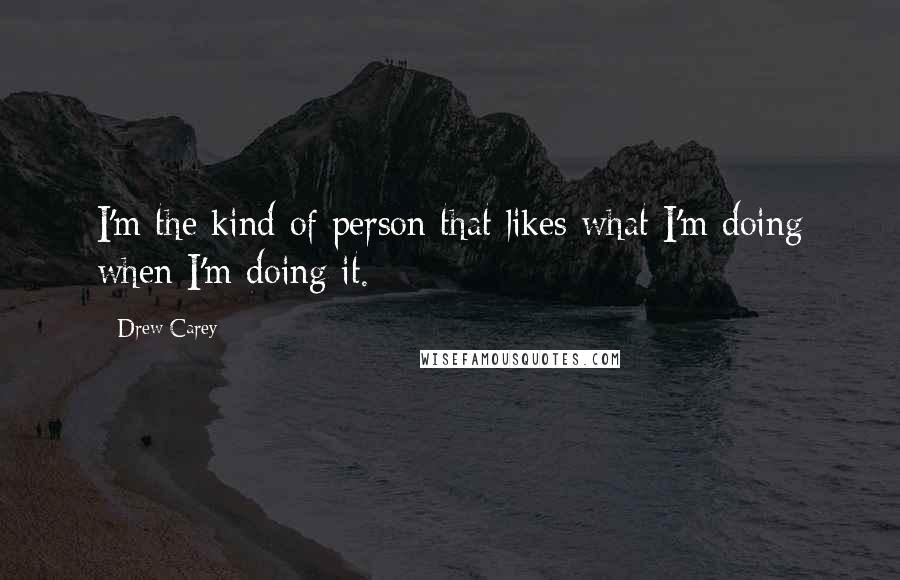 Drew Carey quotes: I'm the kind of person that likes what I'm doing when I'm doing it.