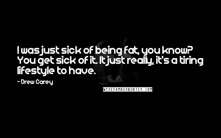 Drew Carey quotes: I was just sick of being fat, you know? You get sick of it. It just really, it's a tiring lifestyle to have.