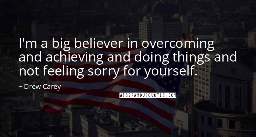 Drew Carey quotes: I'm a big believer in overcoming and achieving and doing things and not feeling sorry for yourself.