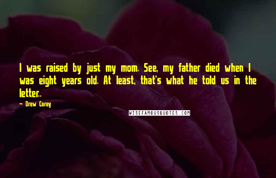 Drew Carey quotes: I was raised by just my mom. See, my father died when I was eight years old. At least, that's what he told us in the letter.. Drew Carey quotes: I was raised by just my mom. See, my father died when I was eight years old. At least, that's what he told us in the letter..