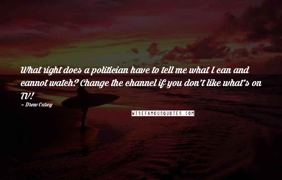 Drew Carey quotes: What right does a politician have to tell me what I can and cannot watch? Change the channel if you don't like what's on TV!