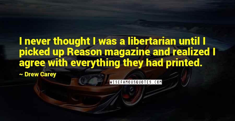 Drew Carey quotes: I never thought I was a libertarian until I picked up Reason magazine and realized I agree with everything they had printed. Drew Carey quotes: I never thought I was a libertarian until I picked up Reason magazine and realized I agree with everything they had printed.