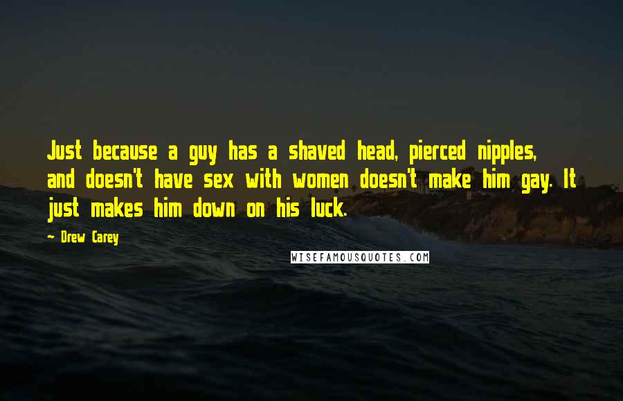 Drew Carey quotes: Just because a guy has a shaved head, pierced nipples, and doesn't have sex with women doesn't make him gay. It just makes him down on his luck. Drew Carey quotes: Just because a guy has a shaved head, pierced nipples, and doesn't have sex with women doesn't make him gay. It just makes him down on his luck.