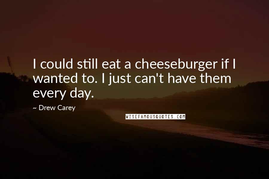 Drew Carey quotes: I could still eat a cheeseburger if I wanted to. I just can't have them every day.