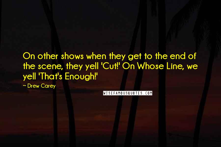 Drew Carey quotes: On other shows when they get to the end of the scene, they yell 'Cut!' On Whose Line, we yell 'That's Enough!'