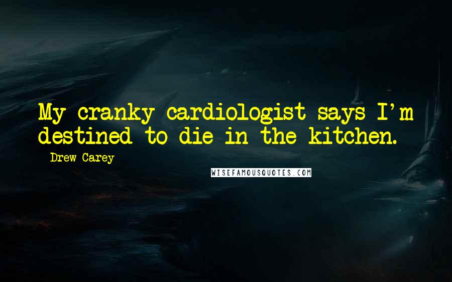 Drew Carey quotes: My cranky cardiologist says I'm destined to die in the kitchen.