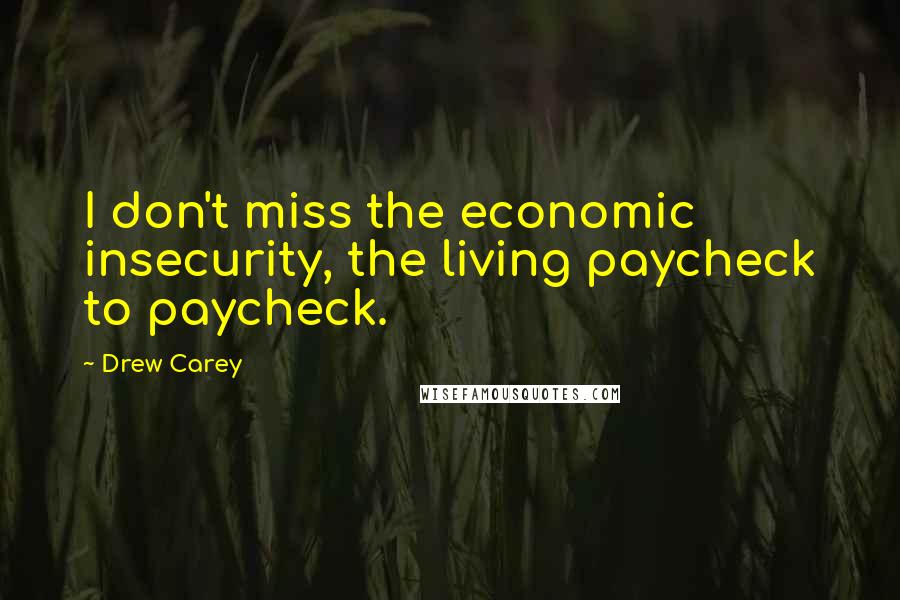 Drew Carey quotes: I don't miss the economic insecurity, the living paycheck to paycheck.
