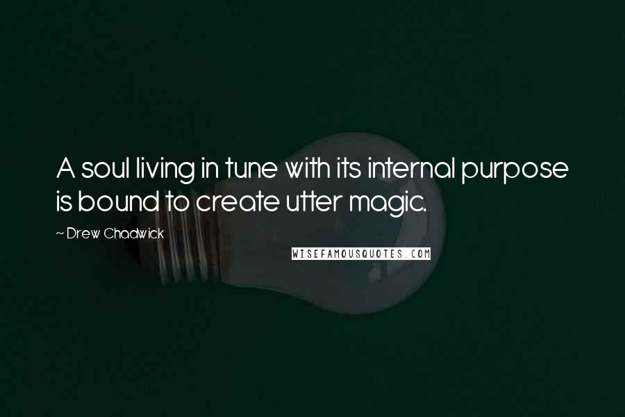 Drew Chadwick quotes: A soul living in tune with its internal purpose is bound to create utter magic.