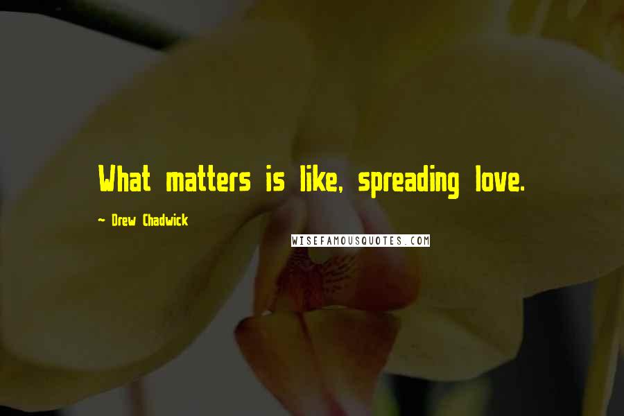 Drew Chadwick quotes: What matters is like, spreading love.