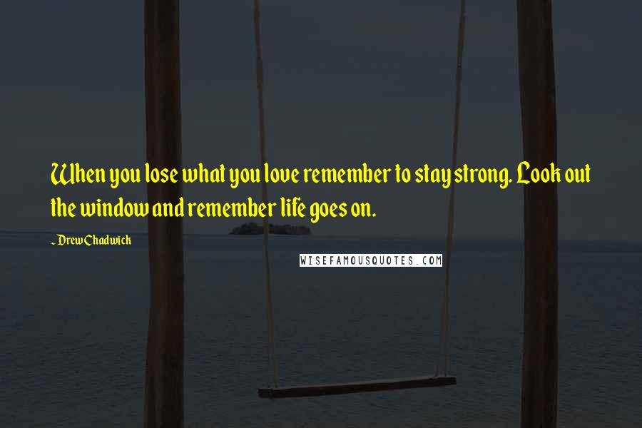 Drew Chadwick quotes: When you lose what you love remember to stay strong. Look out the window and remember life goes on.