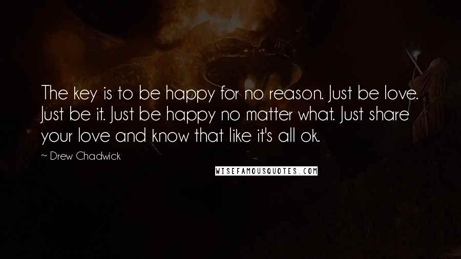 Drew Chadwick quotes: The key is to be happy for no reason. Just be love. Just be it. Just be happy no matter what. Just share your love and know that like it's